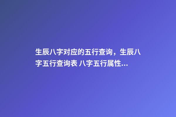 生辰八字对应的五行查询，生辰八字五行查询表 八字五行属性对照表，五行八字数字对应表